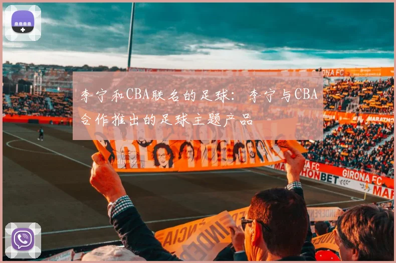 李宁和CBA联名的足球：李宁与CBA合作推出的足球主题产品