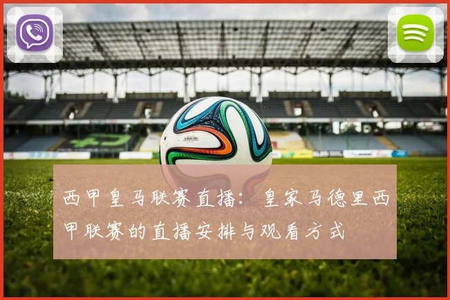 西甲皇马联赛直播：皇家马德里西甲联赛的直播安排与观看方式