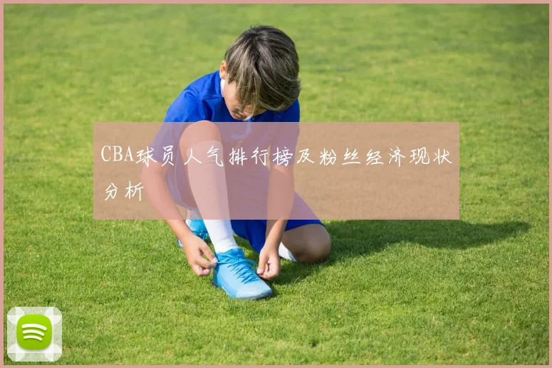 CBA球员人气排行榜及粉丝经济现状分析