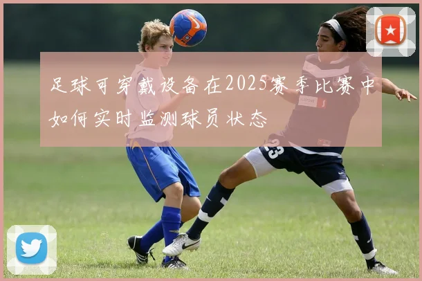 足球可穿戴设备在2025赛季比赛中如何实时监测球员状态
