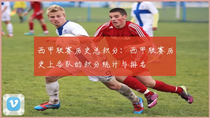 西甲联赛历史总积分：西甲联赛历史上各队的积分统计与排名
