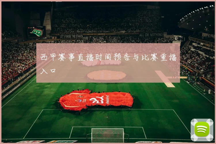 西甲赛事直播时间预告与比赛重播入口