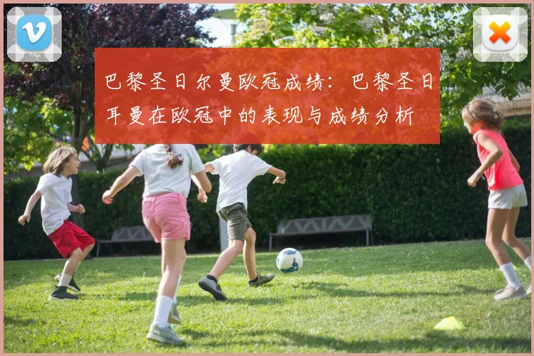 巴黎圣日尔曼欧冠成绩：巴黎圣日耳曼在欧冠中的表现与成绩分析