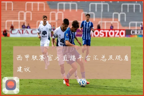 西甲联赛官方直播平台汇总及观看建议