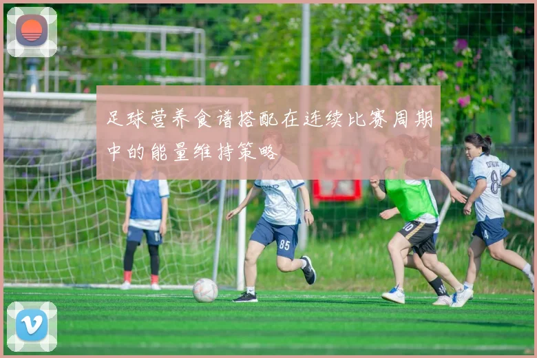 足球营养食谱搭配在连续比赛周期中的能量维持策略
