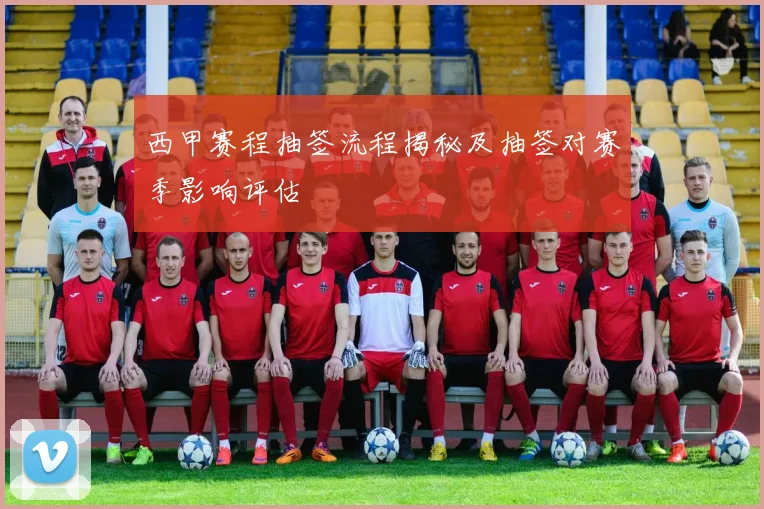 西甲赛程抽签流程揭秘及抽签对赛季影响评估